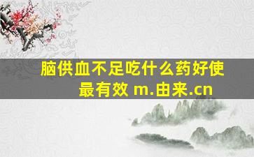 脑供血不足吃什么药好使最有效 m.由来.cn